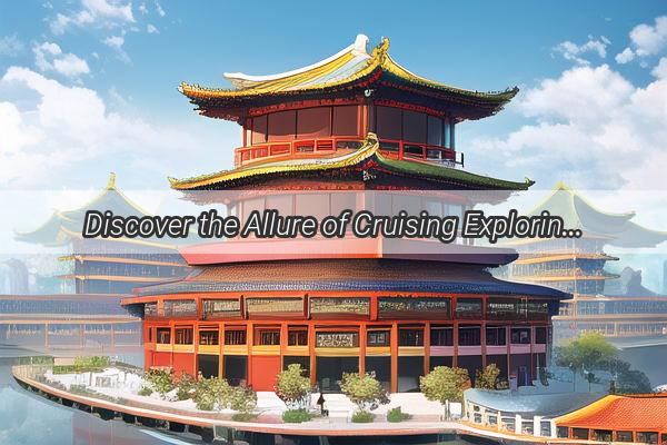 Discover the Allure of Cruising Exploring the Beauty of Cruises in China